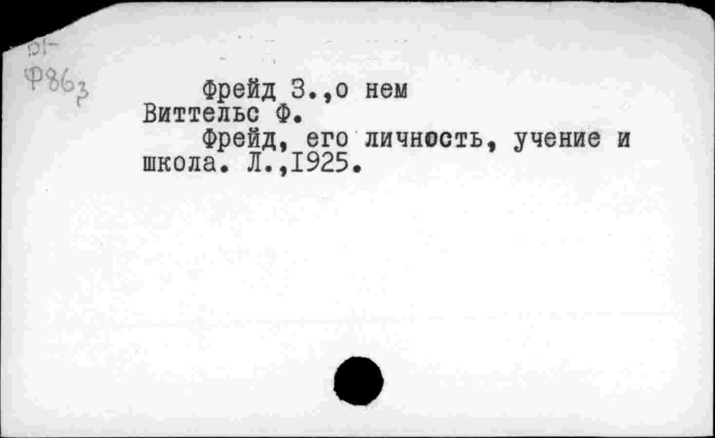 ﻿Фрейд З.,о нем Виттельс Ф.
Фрейд, его личность, учение и школа. Л.,1925.